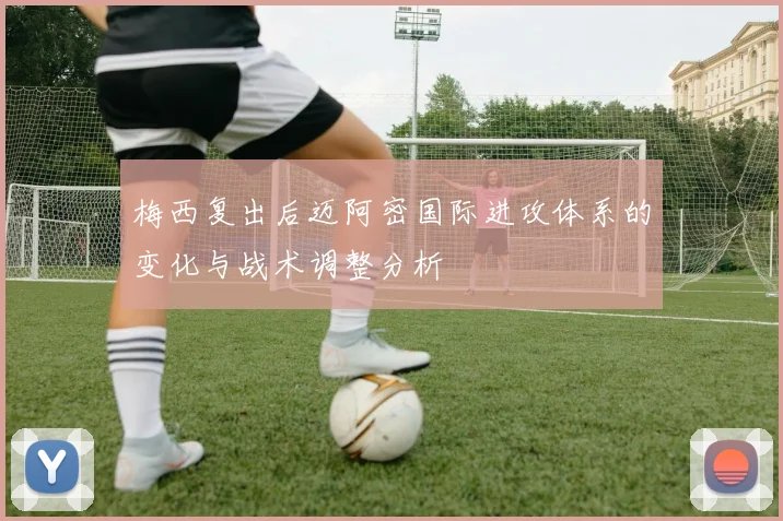 梅西复出后迈阿密国际进攻体系的变化与战术调整分析