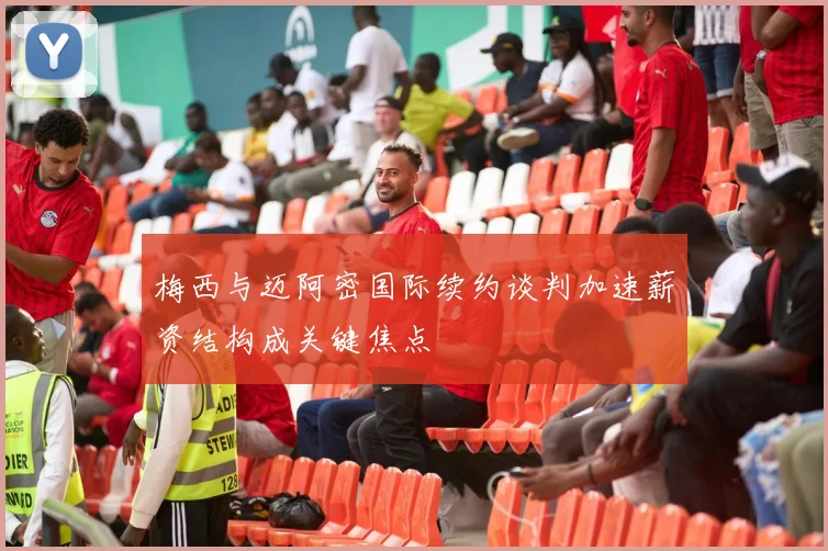 梅西与迈阿密国际续约谈判加速薪资结构成关键焦点