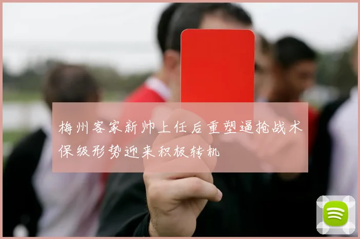 梅州客家新帅上任后重塑逼抢战术保级形势迎来积极转机