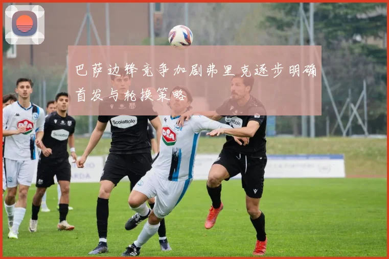 巴萨边锋竞争加剧弗里克逐步明确首发与轮换策略