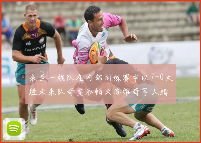 米兰一线队在内部训练赛中以7-0大胜未来队奇克和帕夫洛维奇等人精彩进球