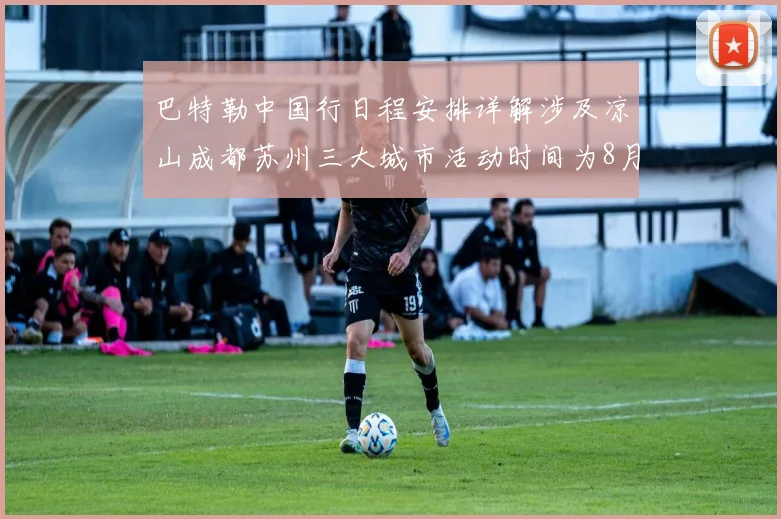 巴特勒中国行日程安排详解涉及凉山成都苏州三大城市活动时间为8月17日至22日